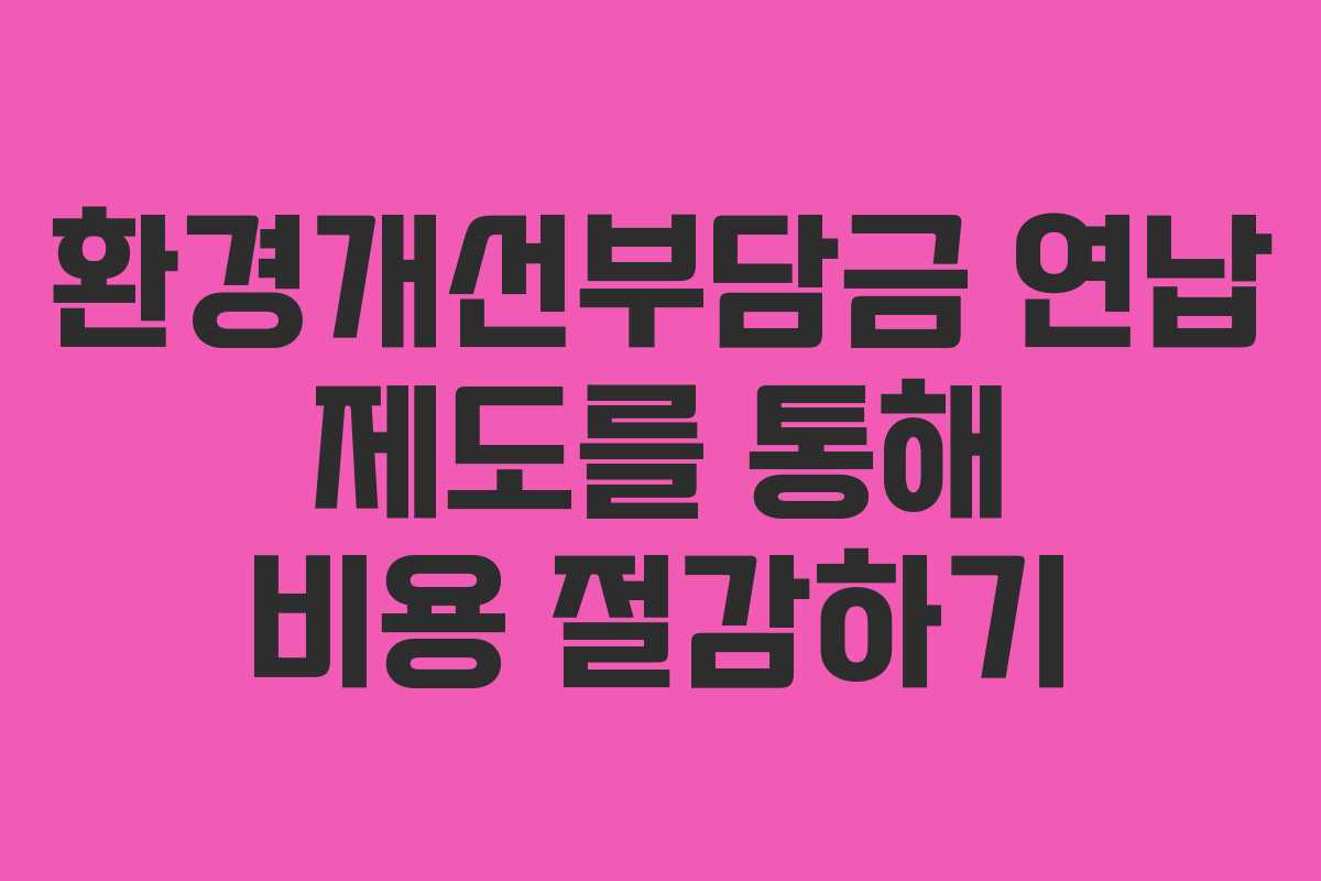 환경개선부담금 연납 제도를 통해 비용 절감하기