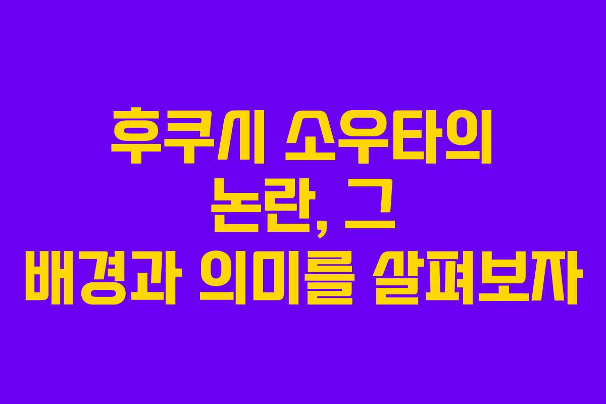 후쿠시 소우타의 논란, 그 배경과 의미를 살펴보자