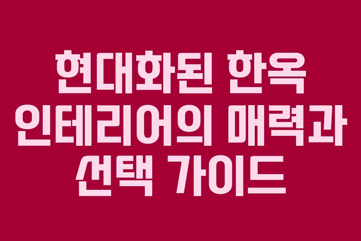 현대화된 한옥 인테리어의 매력과 선택 가이드
