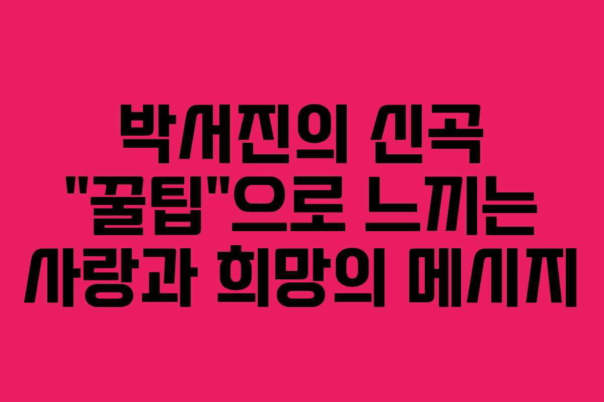 박서진의 신곡 “꿀팁”으로 느끼는 사랑과 희망의 메시지