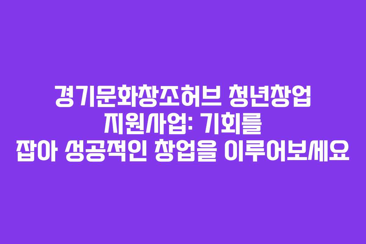 경기문화창조허브 청년창업 지원사업: 기회를 잡아 성공적인 창업을 이루어보세요