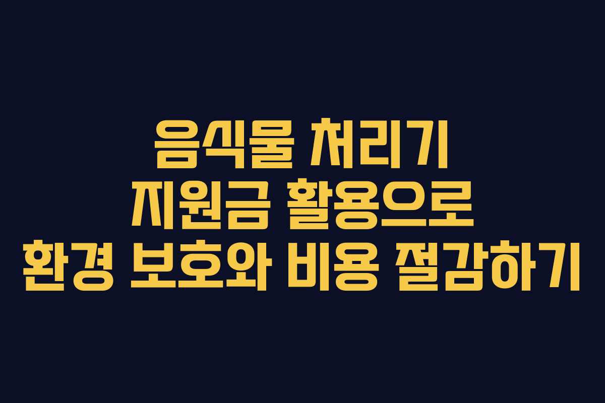 음식물 처리기 지원금 활용으로 환경 보호와 비용 절감하기