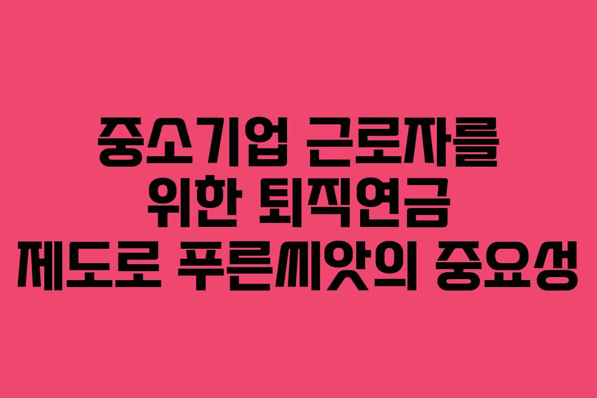 중소기업 근로자를 위한 퇴직연금 제도로 푸른씨앗의 중요성