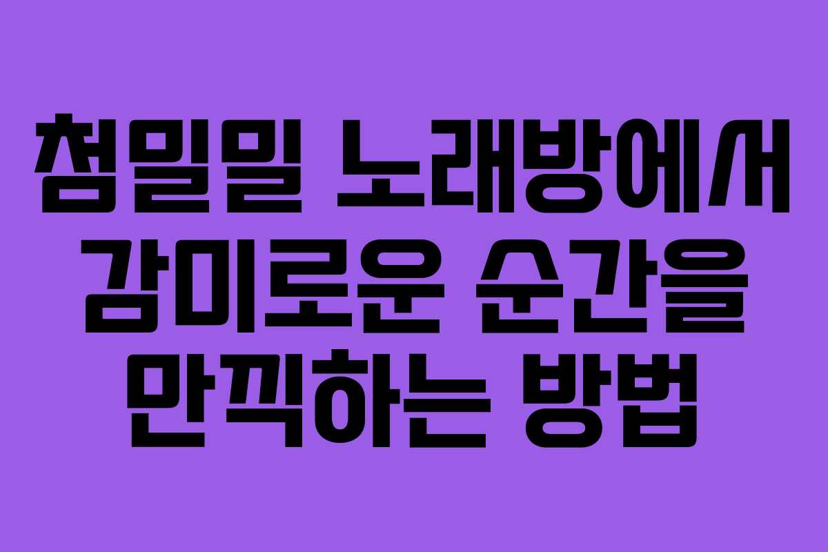 첨밀밀 노래방에서 감미로운 순간을 만끽하는 방법