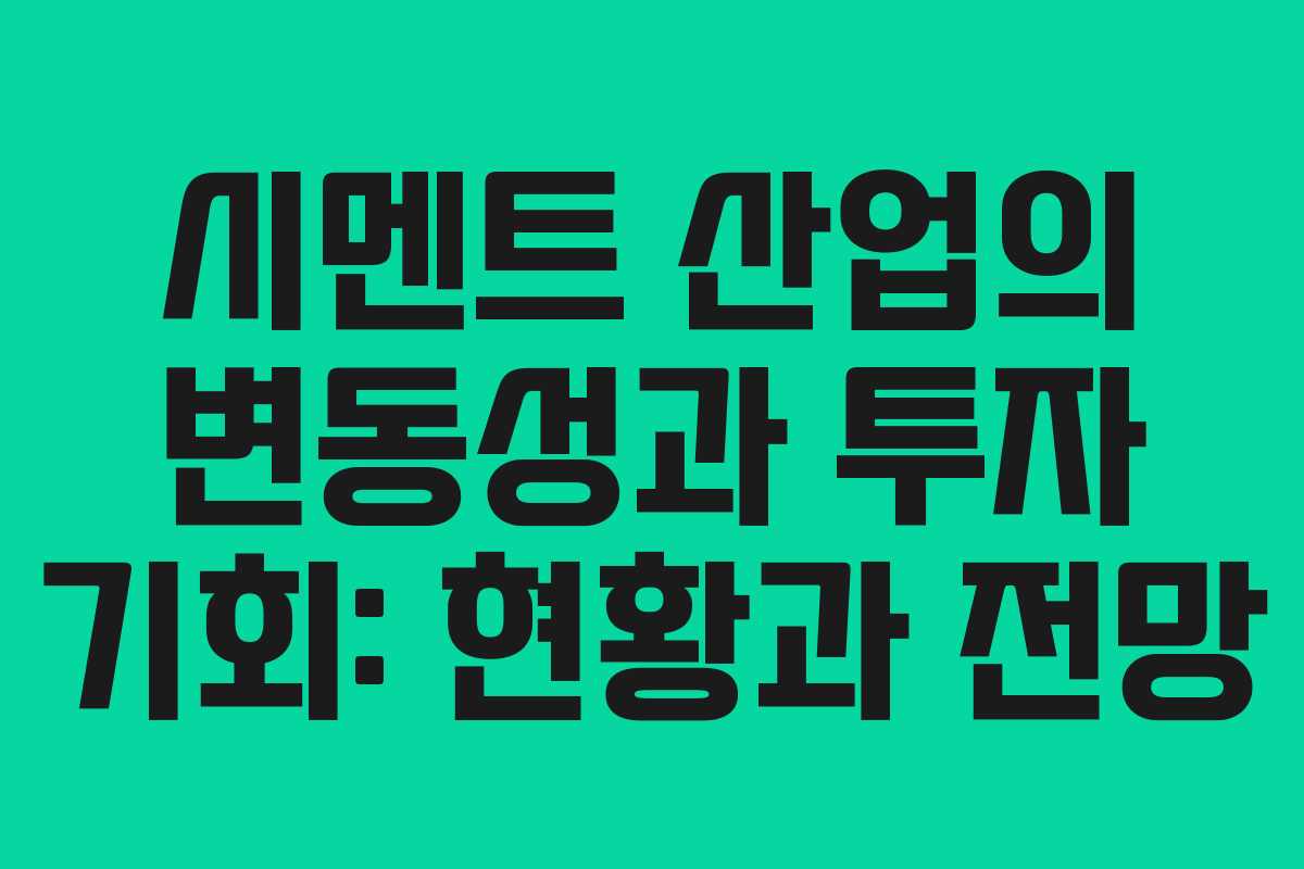 시멘트 산업의 변동성과 투자 기회: 현황과 전망