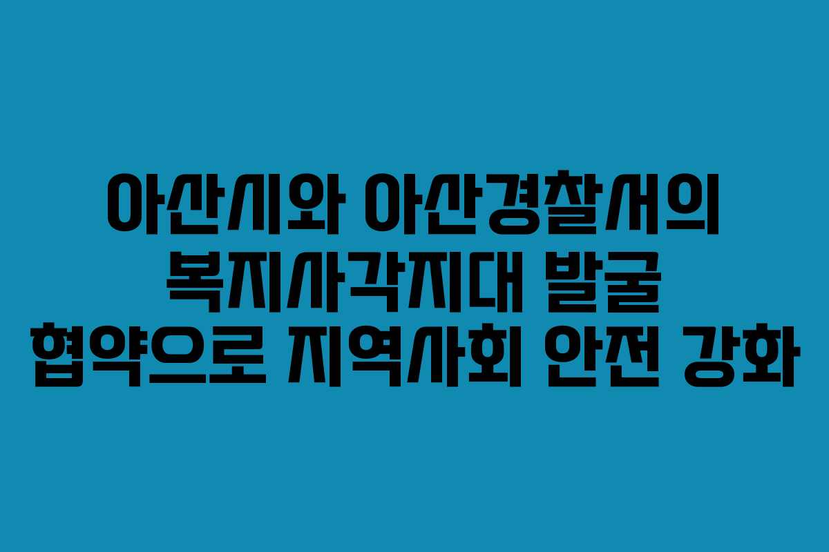 아산시와 아산경찰서의 복지사각지대 발굴 협약으로 지역사회 안전 강화