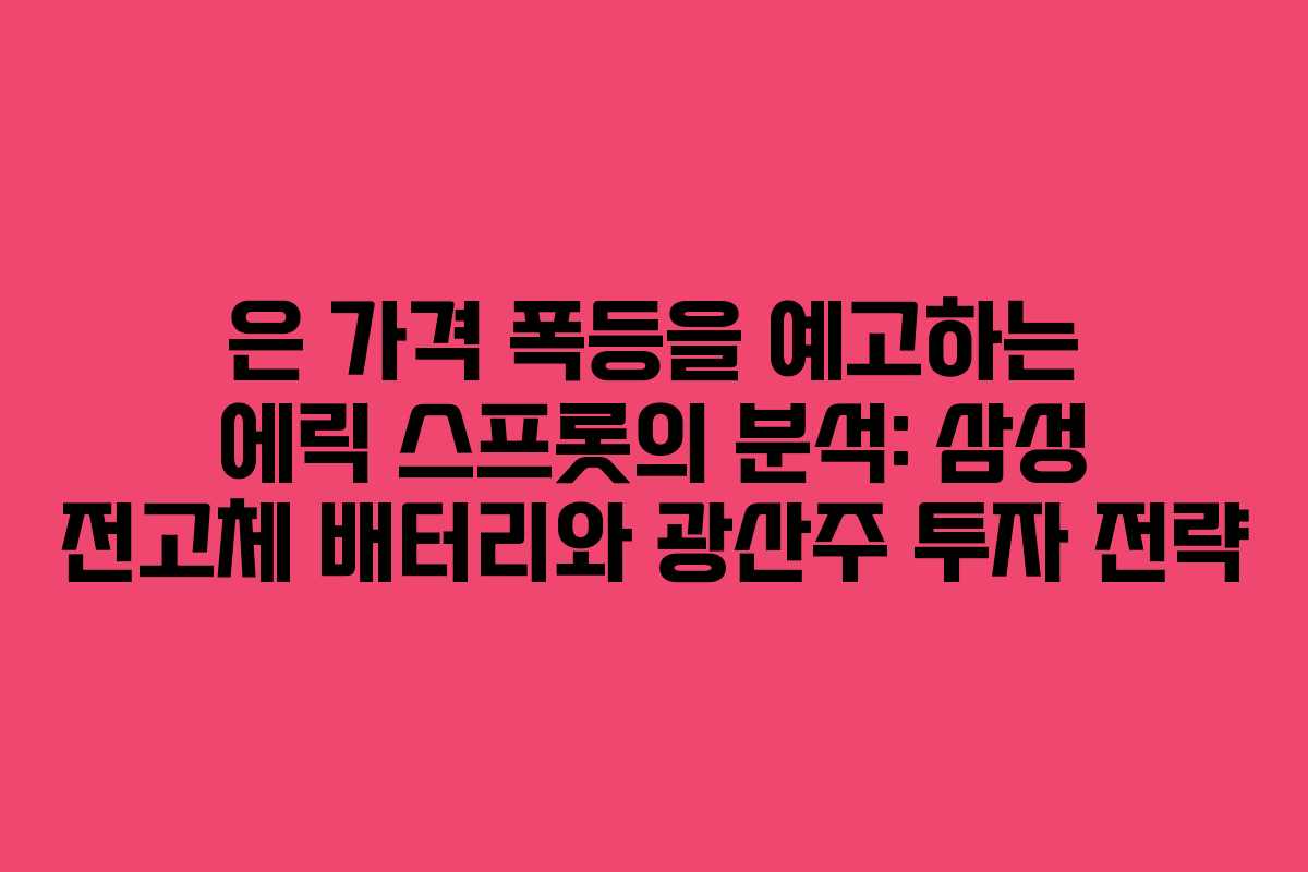 은 가격 폭등을 예고하는 에릭 스프롯의 분석: 삼성 전고체 배터리와 광산주 투자 전략