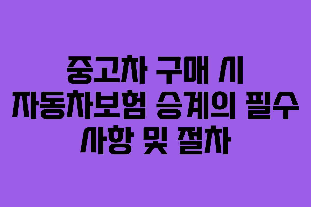 중고차 구매 시 자동차보험 승계의 필수 사항 및 절차