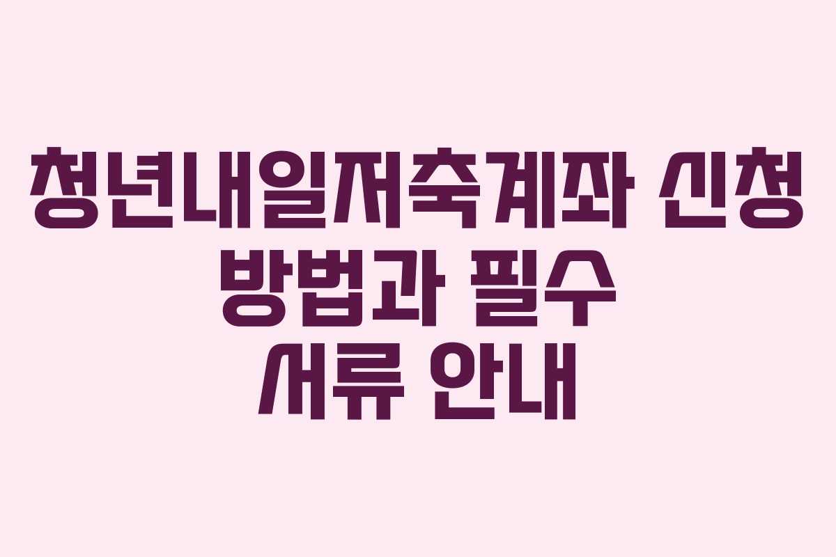청년내일저축계좌 신청 방법과 필수 서류 안내