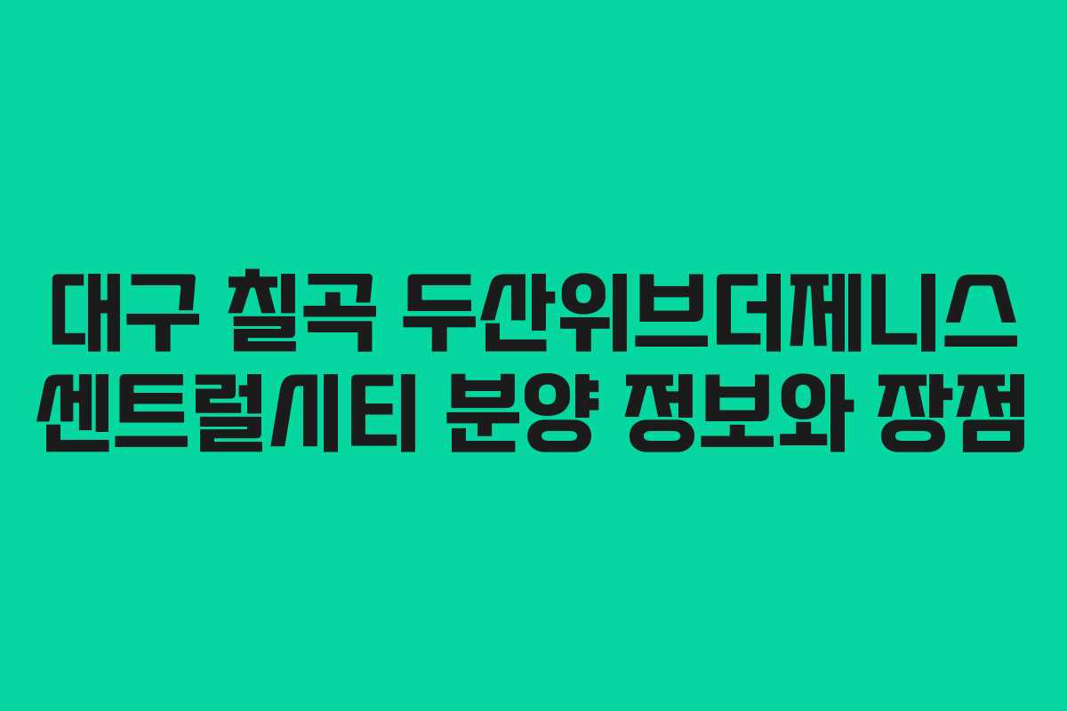 대구 칠곡 두산위브더제니스 센트럴시티 분양 정보와 장점
