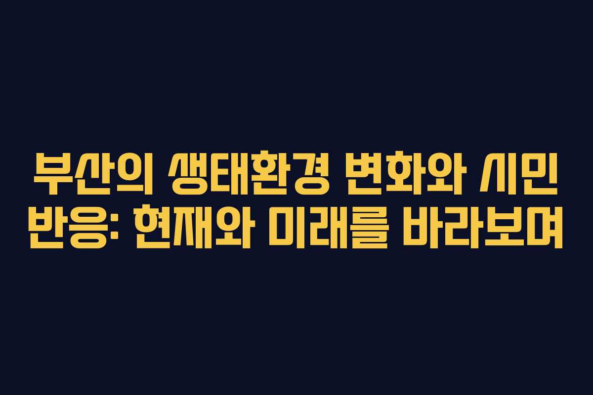 부산의 생태환경 변화와 시민 반응: 현재와 미래를 바라보며