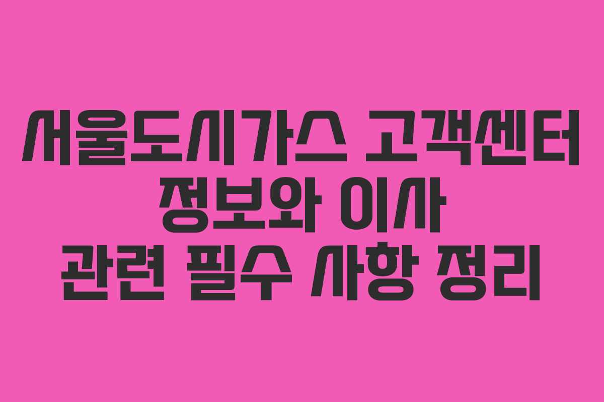 서울도시가스 고객센터 정보와 이사 관련 필수 사항 정리