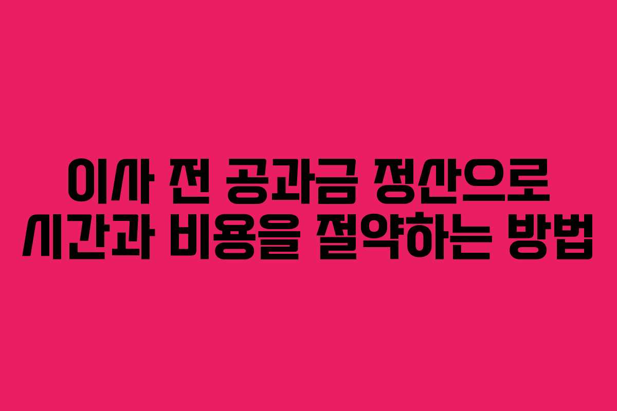 이사 전 공과금 정산으로 시간과 비용을 절약하는 방법
