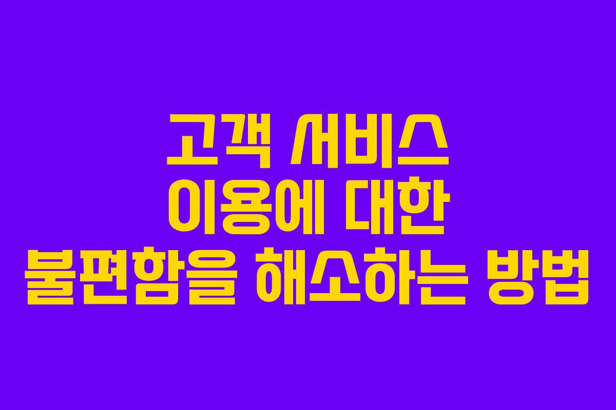 고객 서비스 이용에 대한 불편함을 해소하는 방법