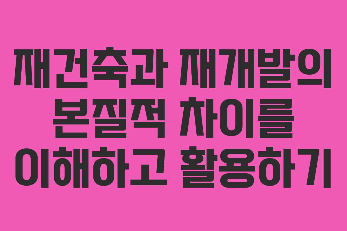재건축과 재개발의 본질적 차이를 이해하고 활용하기