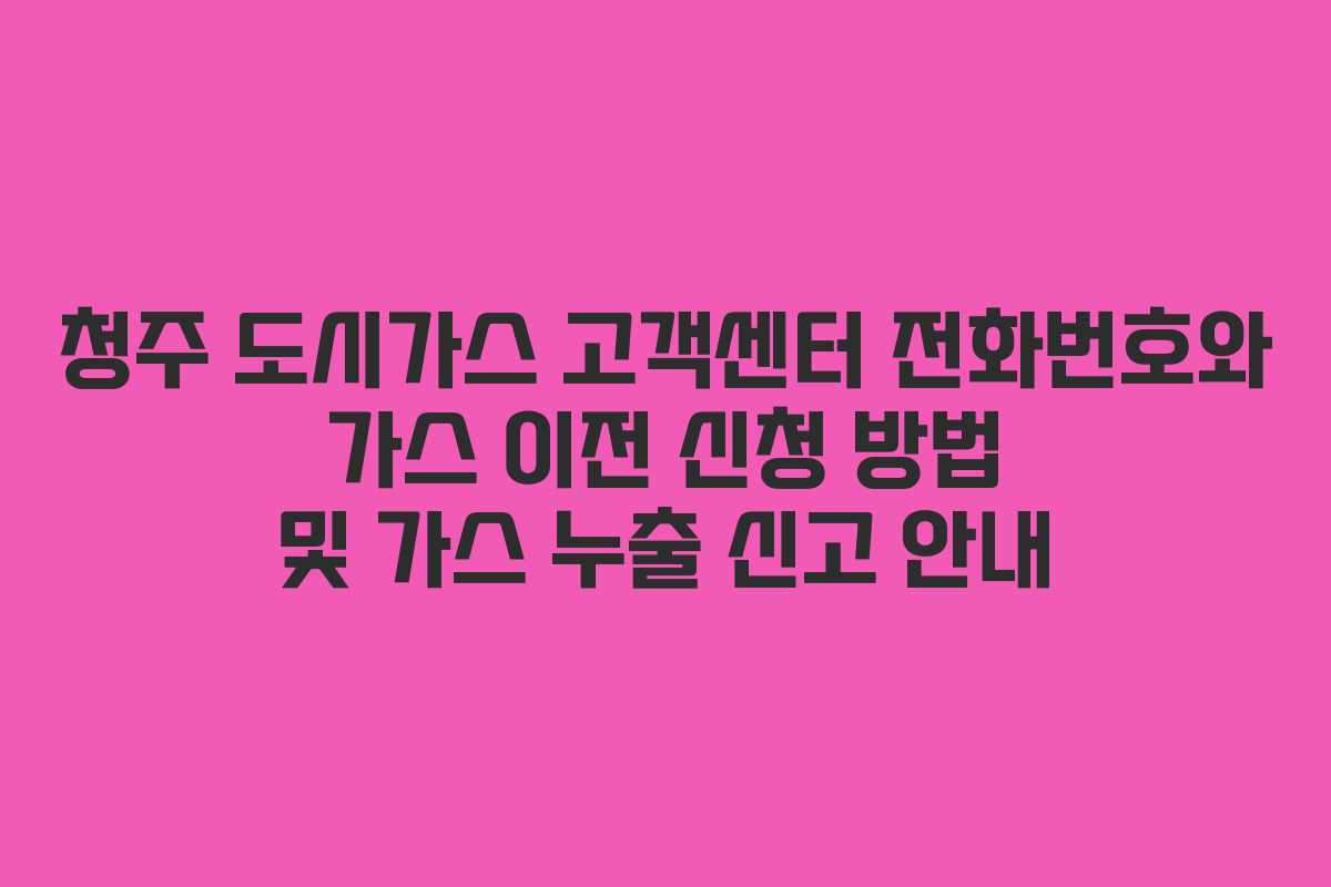 청주 도시가스 고객센터 전화번호와 가스 이전 신청 방법 및 가스 누출 신고 안내
