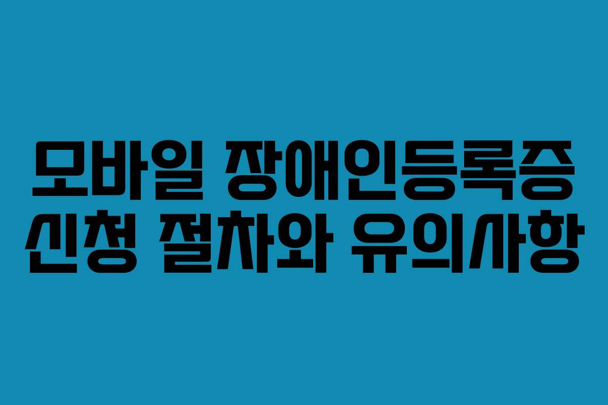 모바일 장애인등록증 신청 절차와 유의사항