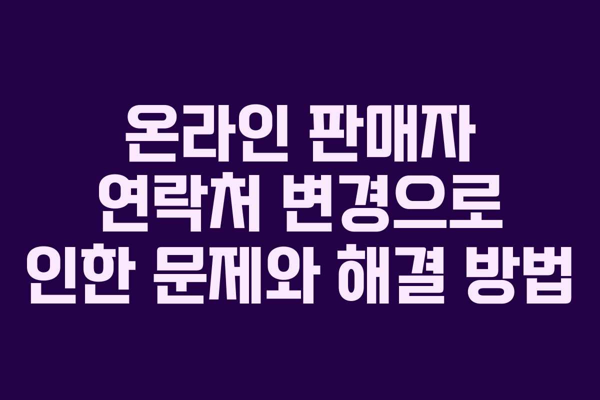 온라인 판매자 연락처 변경으로 인한 문제와 해결 방법