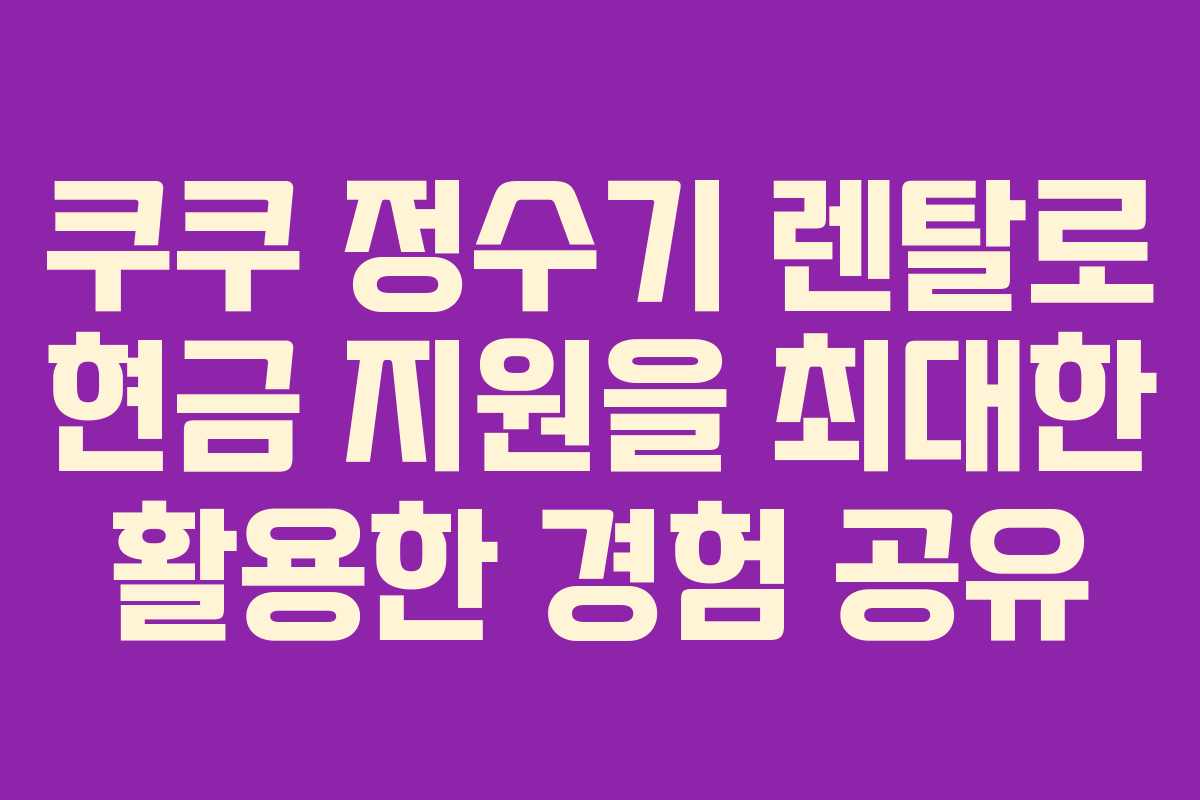쿠쿠 정수기 렌탈로 현금 지원을 최대한 활용한 경험 공유