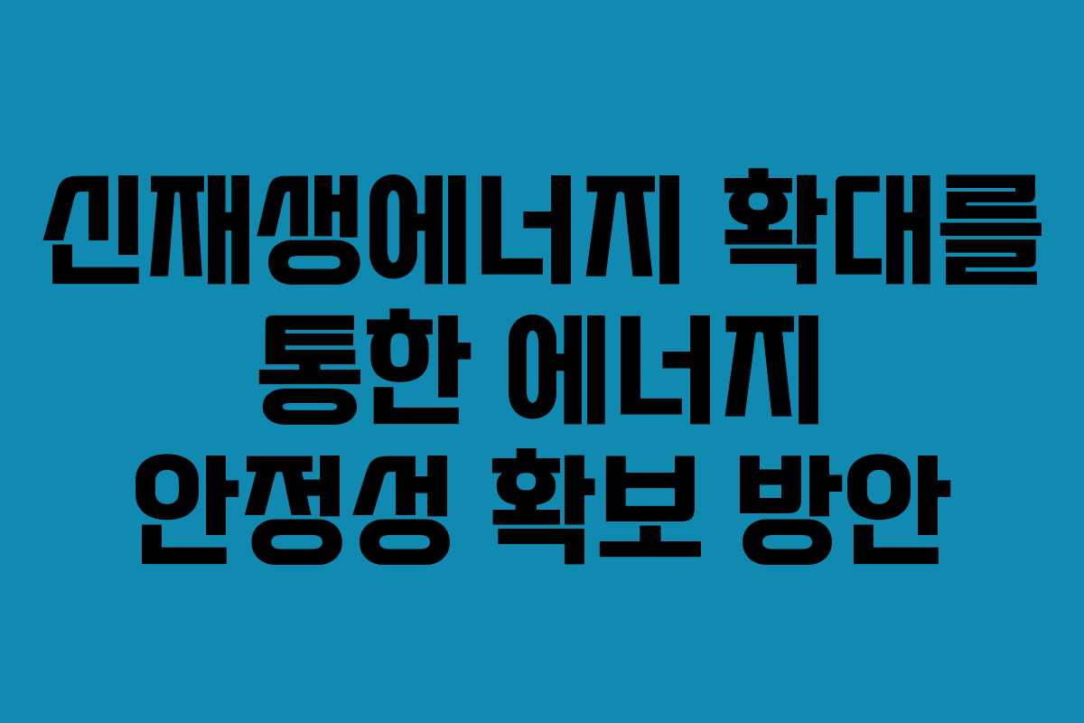 신재생에너지 확대를 통한 에너지 안정성 확보 방안