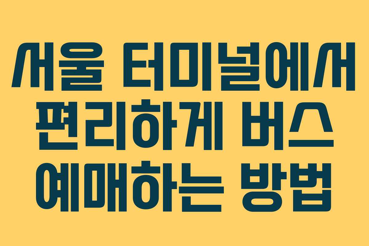 서울 터미널에서 편리하게 버스 예매하는 방법
