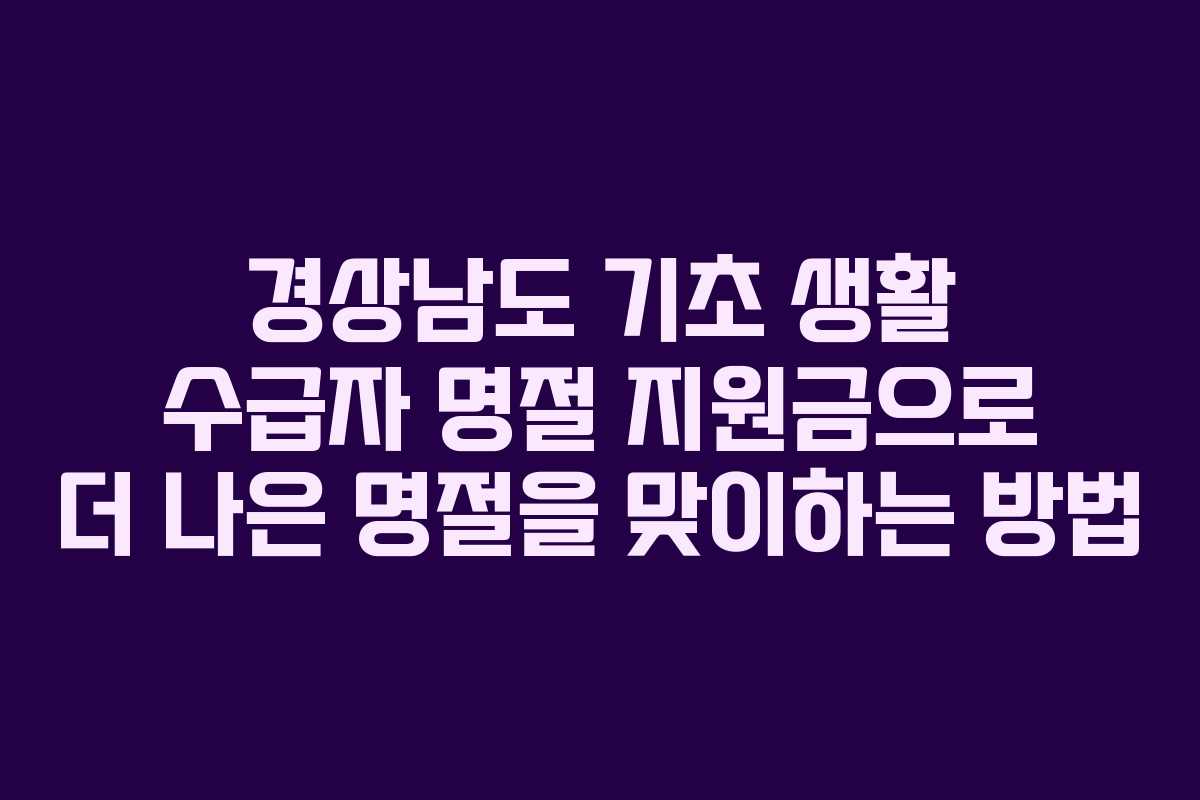 경상남도 기초 생활 수급자 명절 지원금으로 더 나은 명절을 맞이하는 방법