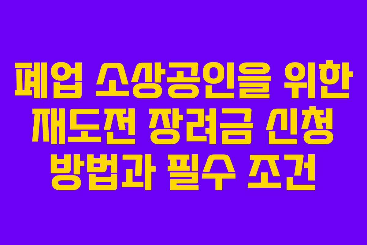 폐업 소상공인을 위한 재도전 장려금 신청 방법과 필수 조건