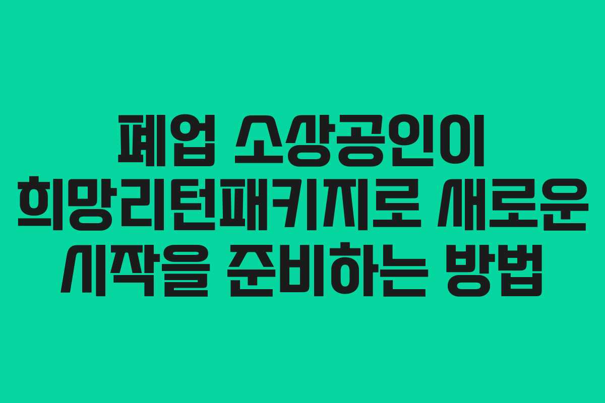 폐업 소상공인이 희망리턴패키지로 새로운 시작을 준비하는 방법