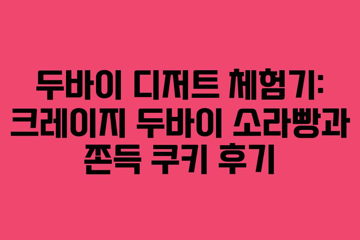 두바이 디저트 체험기: 크레이지 두바이 소라빵과 쫀득 쿠키 후기