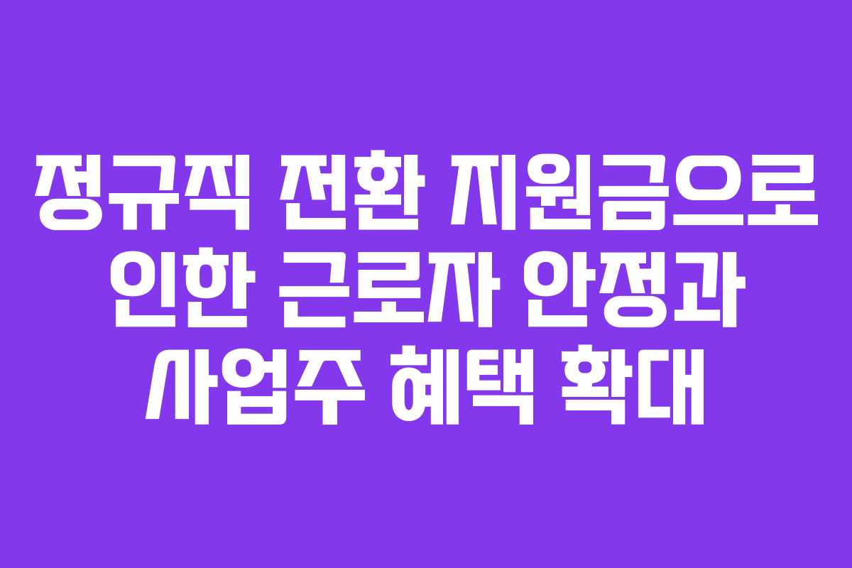 정규직 전환 지원금으로 인한 근로자 안정과 사업주 혜택 확대
