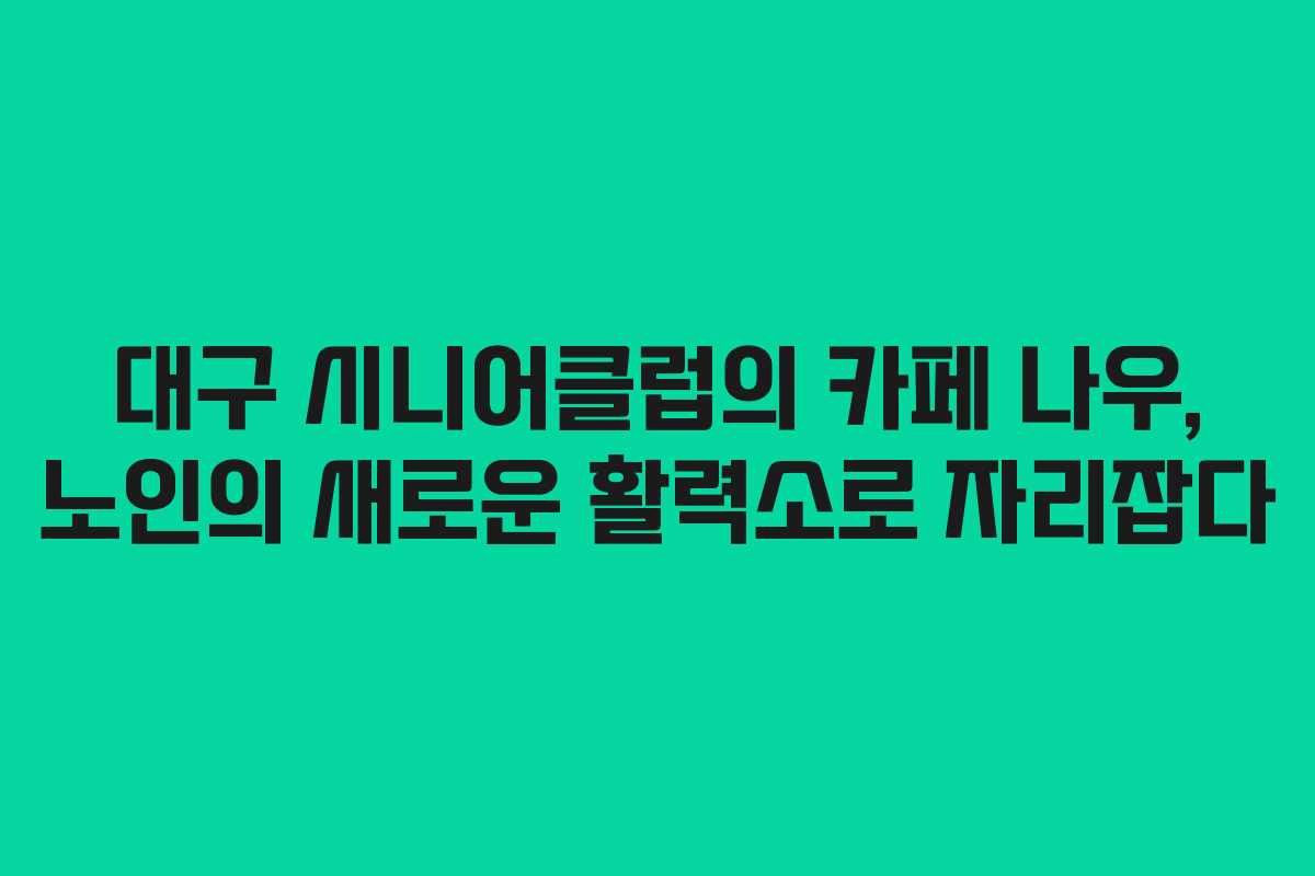 대구 시니어클럽의 카페 나우, 노인의 새로운 활력소로 자리잡다
