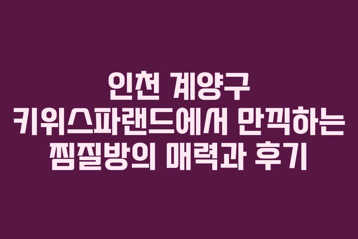인천 계양구 키위스파랜드에서 만끽하는 찜질방의 매력과 후기