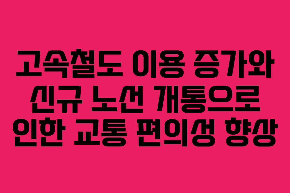 고속철도 이용 증가와 신규 노선 개통으로 인한 교통 편의성 향상