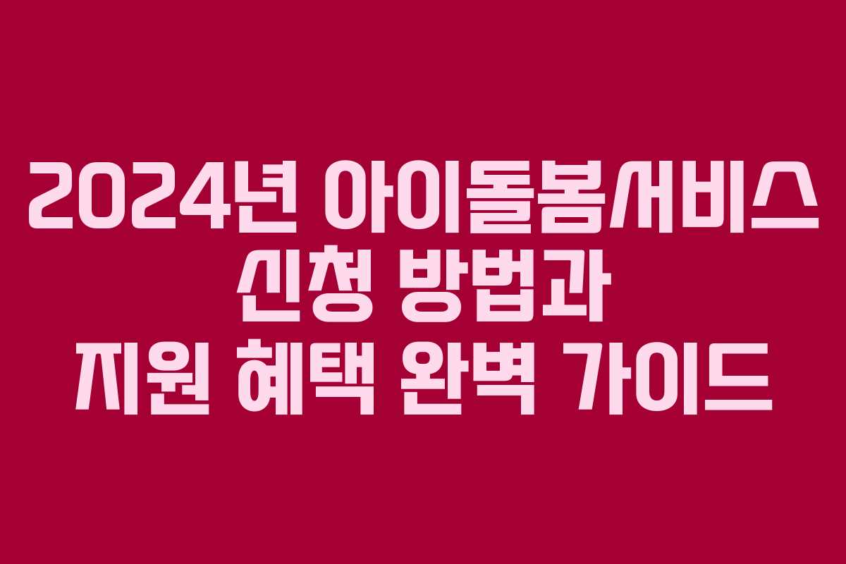 2024년 아이돌봄서비스 신청 방법과 지원 혜택 완벽 가이드