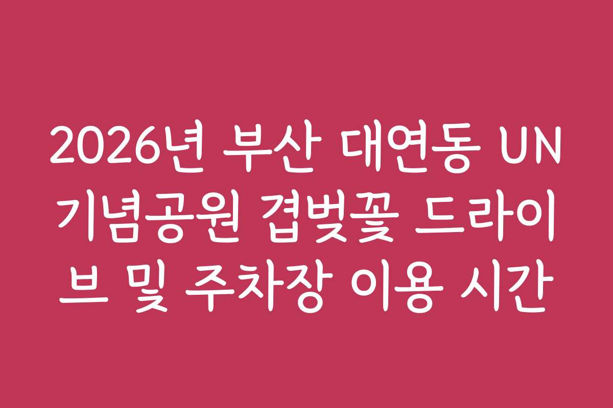 2026년 부산 대연동 UN기념공원 겹벚꽃 드라이브 및 주차장 이용 시간