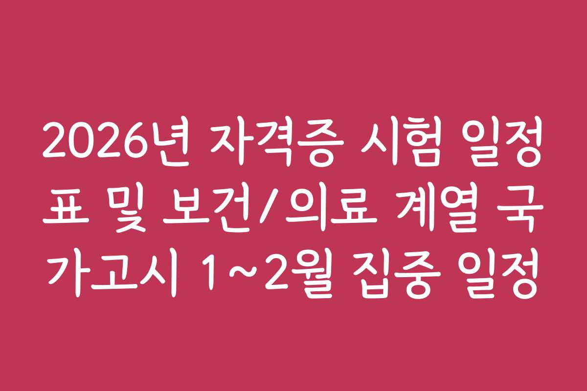 2026년 자격증 시험 일정표 및 보건/의료 계열 국가고시 1~2월 집중 일정