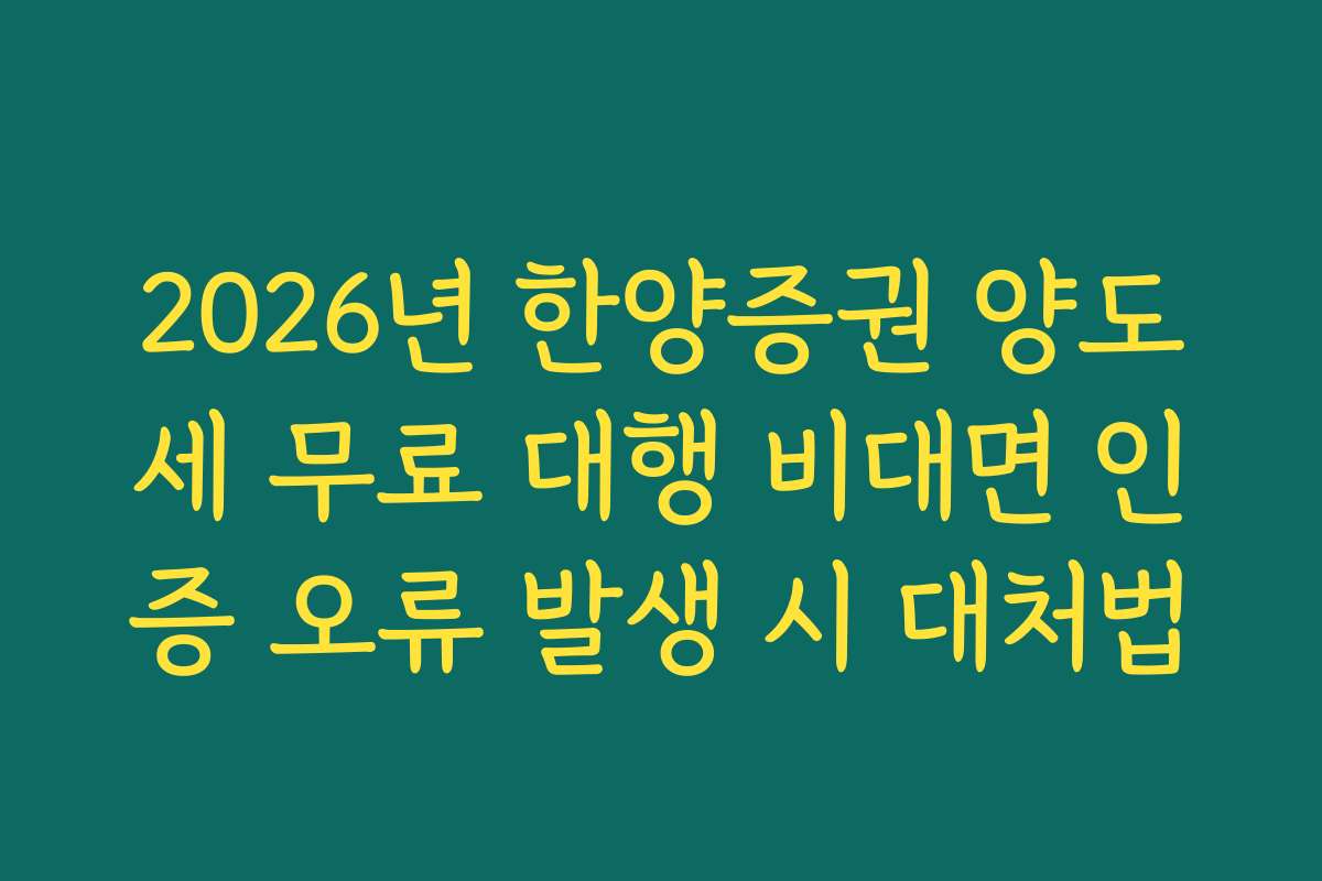 2026년 한양증권 양도세 무료 대행 비대면 인증 오류 발생 시 대처법