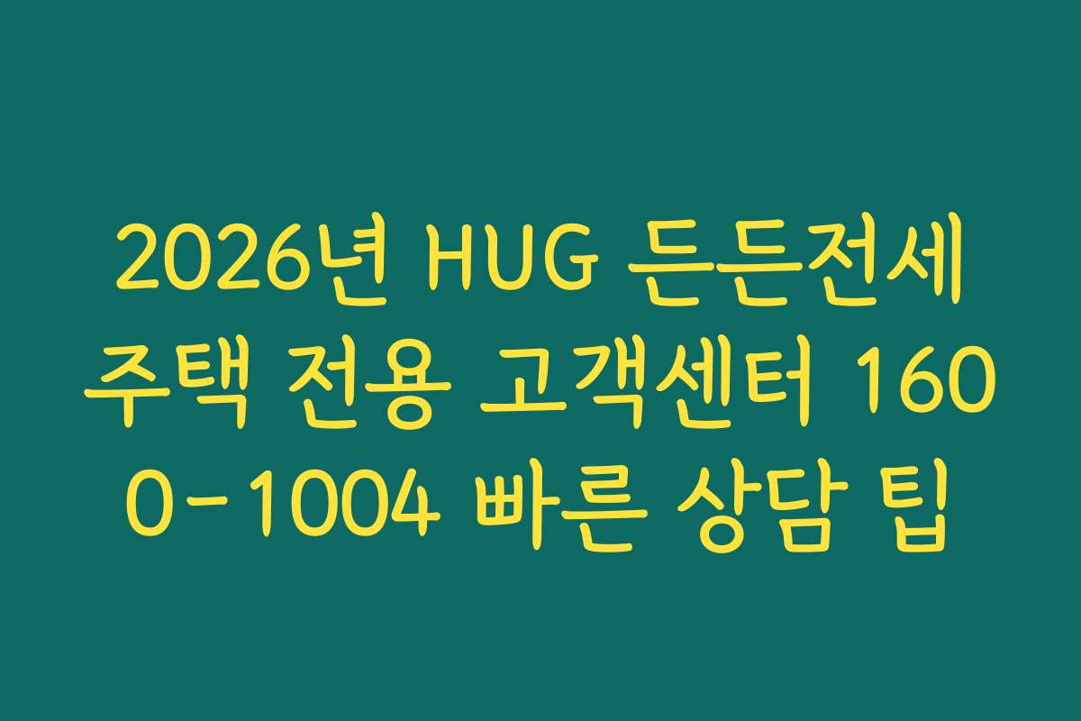 2026년 HUG 든든전세주택 전용 고객센터 1600-1004 빠른 상담 팁
