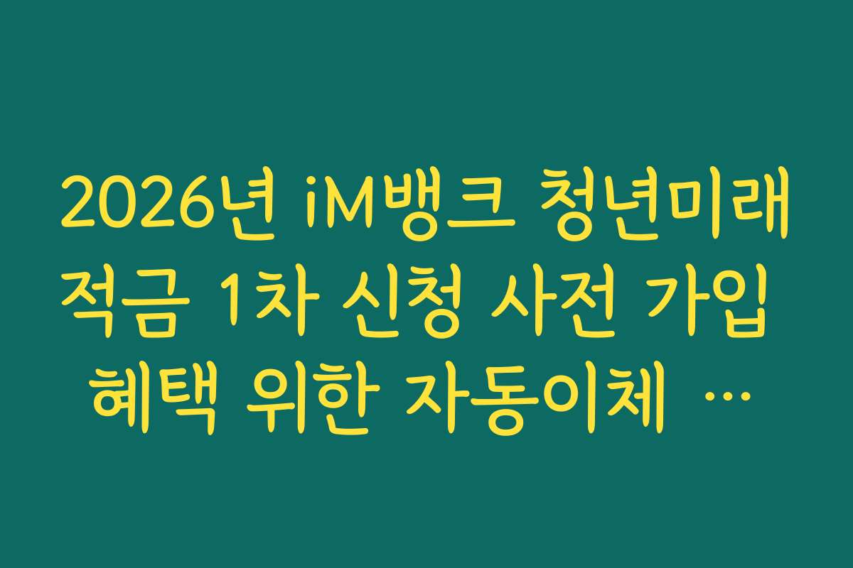 2026년 iM뱅크 청년미래적금 1차 신청 사전 가입 혜택 위한 자동이체 날짜 설정 요령