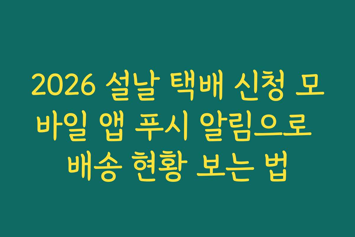 2026 설날 택배 신청 모바일 앱 푸시 알림으로 배송 현황 보는 법