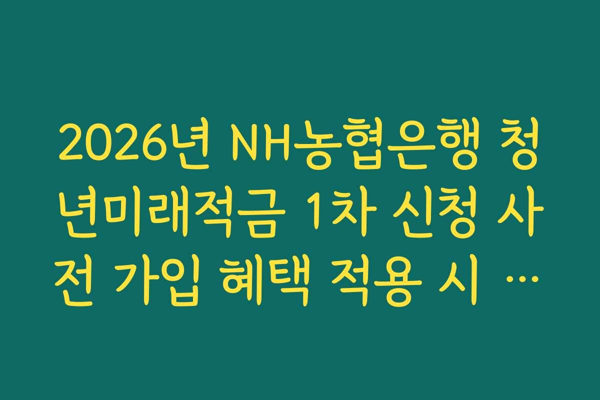 2026년 NH농협은행 청년미래적금 1차 신청 사전 가입 혜택 적용 시 비과세 종합저축 한도