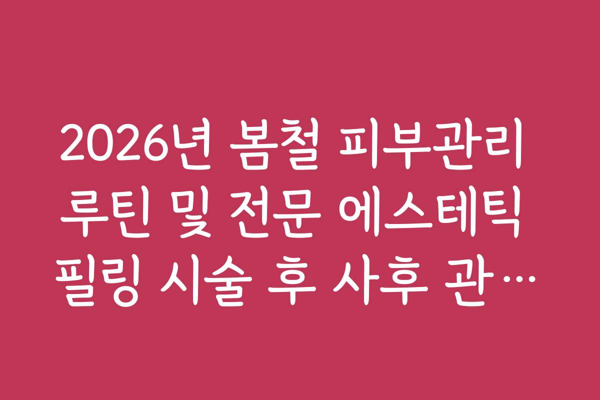 2026년 봄철 피부관리 루틴 및 전문 에스테틱 필링 시술 후 사후 관리법