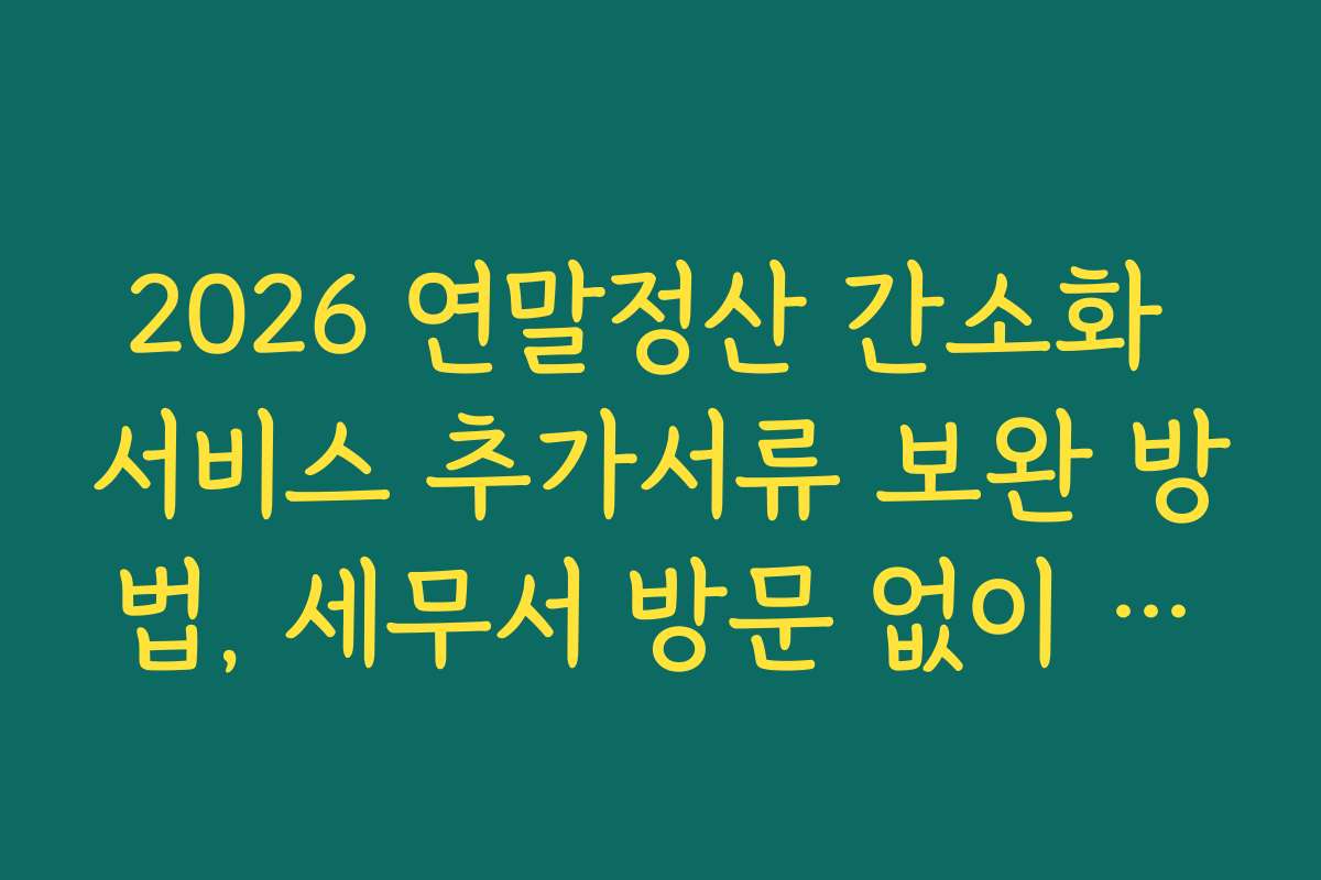 2026 연말정산 간소화 서비스 추가서류 보완 방법, 세무서 방문 없이 온라인으로 빠르게 해결하는 법