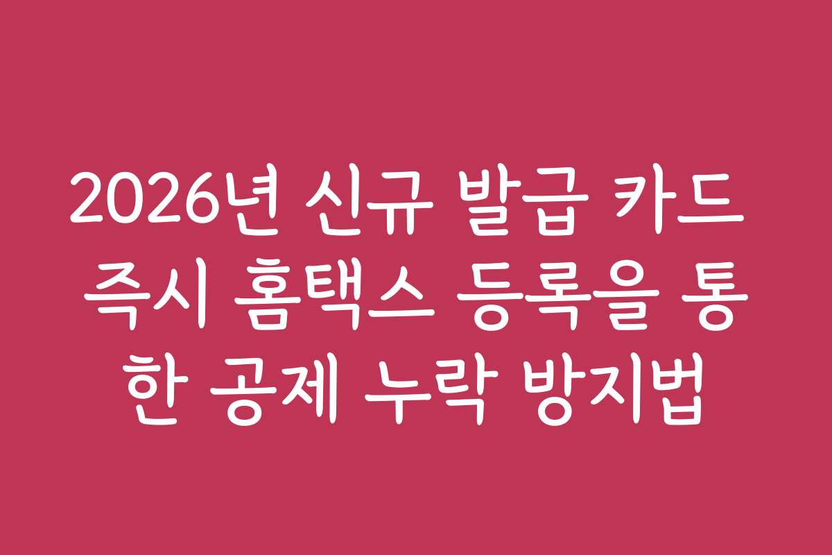 2026년 신규 발급 카드 즉시 홈택스 등록을 통한 공제 누락 방지법
