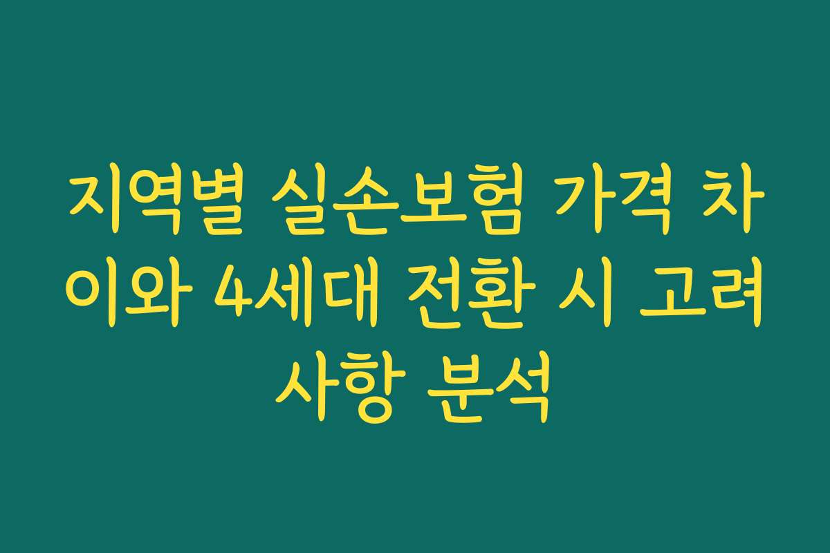 지역별 실손보험 가격 차이와 4세대 전환 시 고려사항 분석