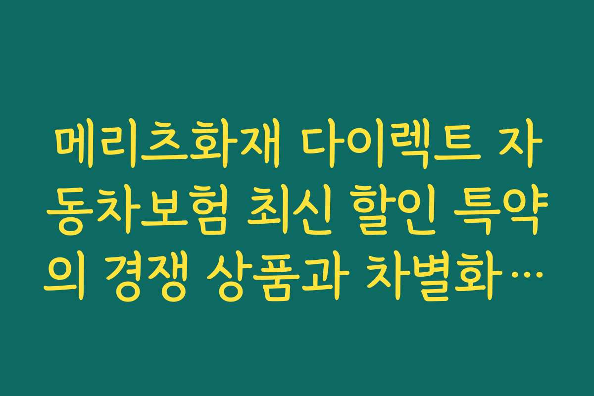 메리츠화재 다이렉트 자동차보험 최신 할인 특약의 경쟁 상품과 차별화 포인트를 분석해보세요
