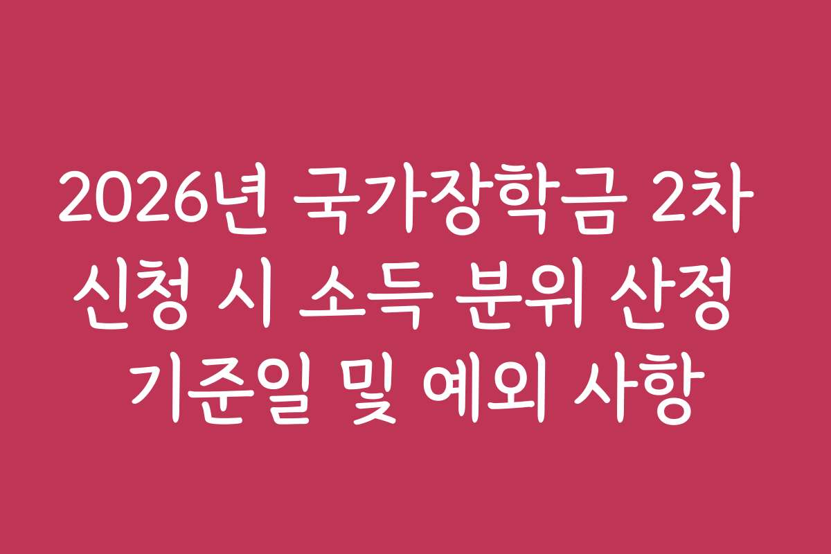 2026년 국가장학금 2차 신청 시 소득 분위 산정 기준일 및 예외 사항