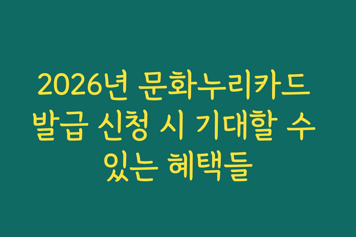 2026년 문화누리카드 발급 신청 시 기대할 수 있는 혜택들