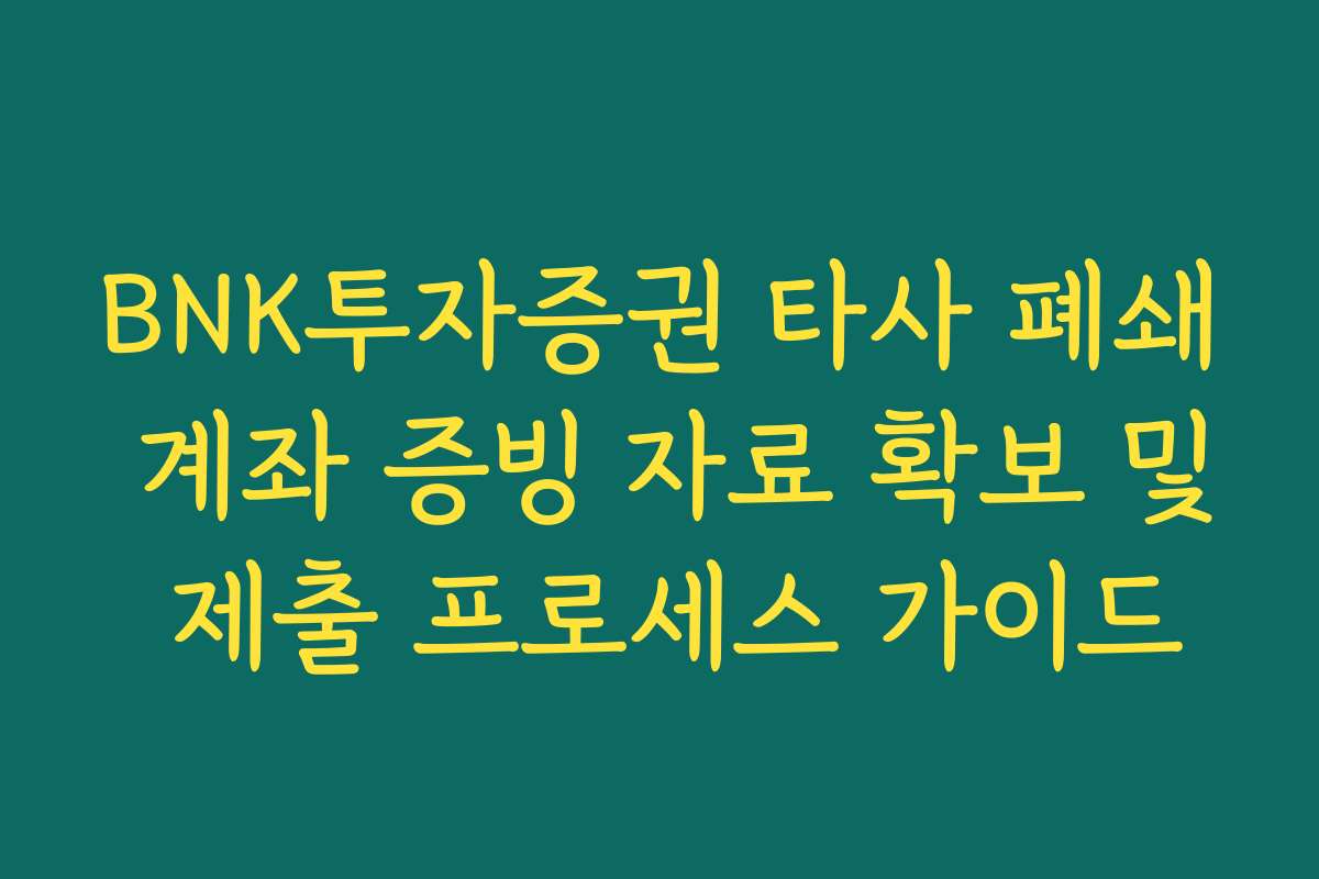 BNK투자증권 타사 폐쇄 계좌 증빙 자료 확보 및 제출 프로세스 가이드