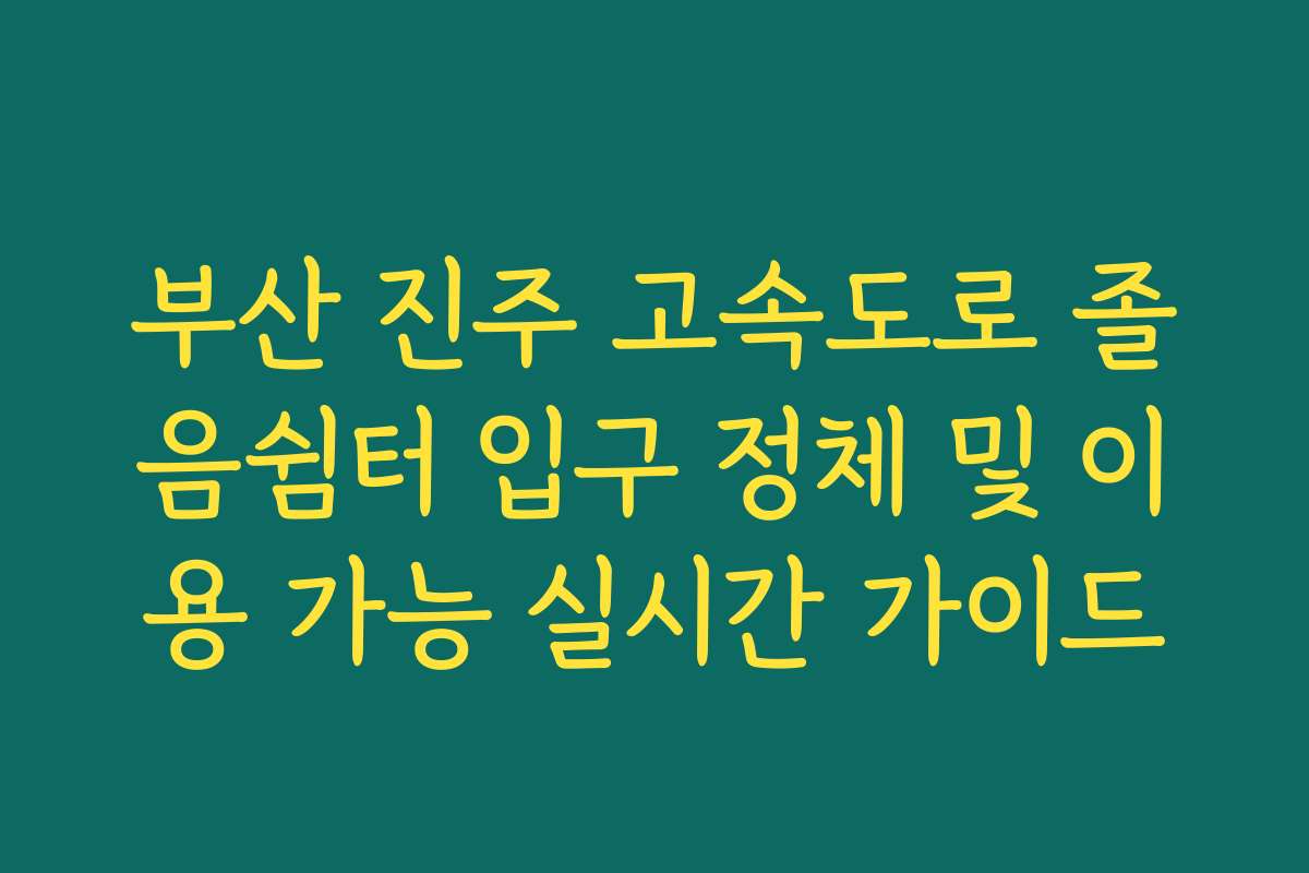 부산 진주 고속도로 졸음쉼터 입구 정체 및 이용 가능 실시간 가이드